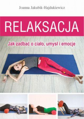 Relaksacja. Jak zadbać o ciało, umysł i emocje - Joanna Jakubik- Hajdukiewicz 