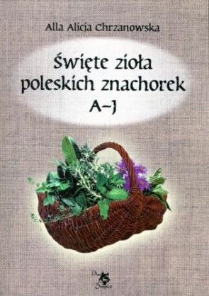 Święte zioła poleskich znachorek Tom I A-J - Alla Alicja Chrzanowska