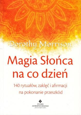 Magia słońca na co dzień. 140 rytuałów, zaklęć i afirmacji na pokonanie przeszkód – Dorothy Morrison
