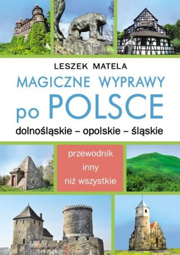 Magiczne wyprawy po Polsce, dolnośląskie - opolskie - śląskie. Leszk Matela