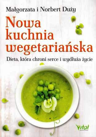 Nowa kuchnia wegetariańska. Dieta, która chroni serce i wydłuża życie – Małgorzata i Norbert Duży