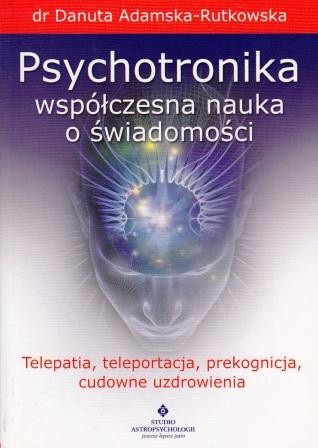 Psychotronika – współczesna nauka o świadomości. Telepatia, teleportacja, prekognicja, cudowne uzdrowienia – dr Danuta Adamska - Rutkowska 